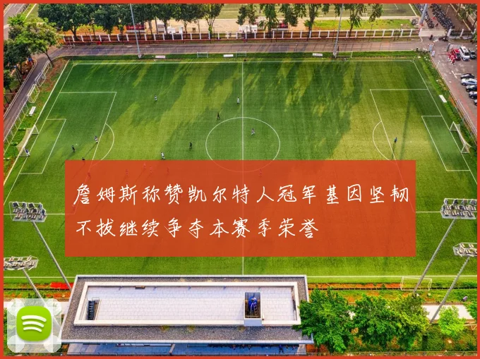 詹姆斯称赞凯尔特人冠军基因坚韧不拔继续争夺本赛季荣誉