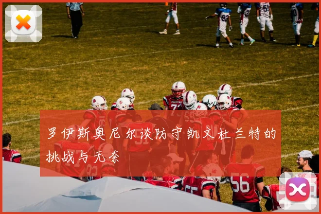 罗伊斯奥尼尔谈防守凯文杜兰特的挑战与无奈