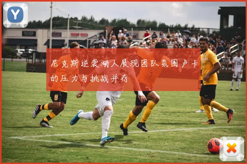 尼克斯逆袭湖人展现团队氛围卢卡的压力与挑战并存