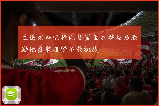 兰德尔回忆科比与鲨鱼共游经历激励他勇敢追梦不畏挑战