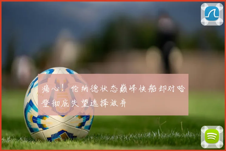 痛心！伦纳德状态巅峰快船却对哈登彻底失望选择放弃