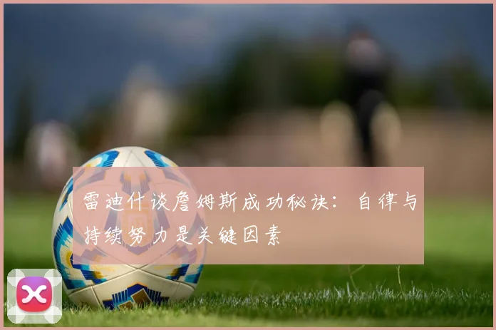 雷迪什谈詹姆斯成功秘诀：自律与持续努力是关键因素