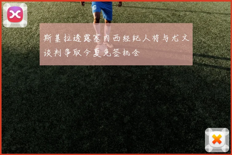 斯基拉透露塞内西经纪人将与尤文谈判争取今夏免签机会