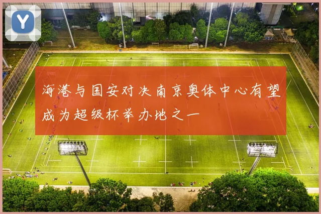 海港与国安对决南京奥体中心有望成为超级杯举办地之一