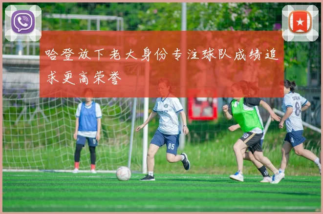 哈登放下老大身份专注球队成绩追求更高荣誉