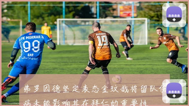 弗罗因德坚定表态金玟哉将留队伤病未能影响其在拜仁的重要性