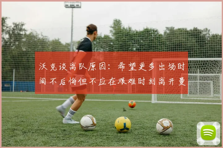 沃克谈离队原因：希望更多出场时间不后悔但不应在艰难时刻离开曼城