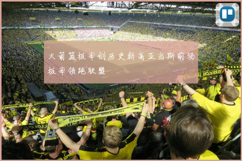 火箭篮板率创历史新高亚当斯前场板率领跑联盟