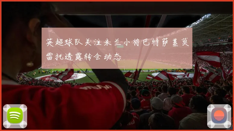 英超球队关注米兰小将巴特萨基莫雷托透露转会动态