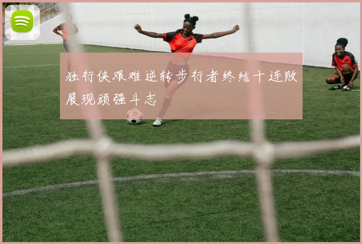 独行侠艰难逆转步行者终结十连败展现顽强斗志
