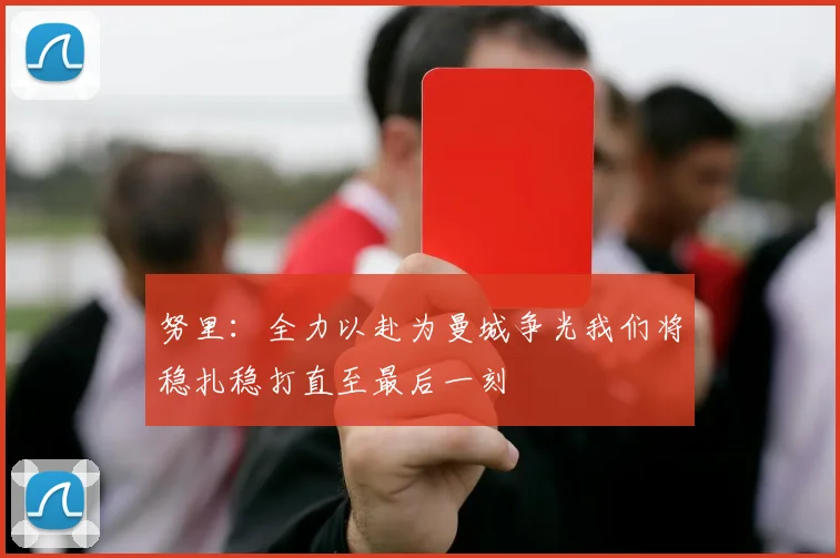 努里：全力以赴为曼城争光我们将稳扎稳打直至最后一刻