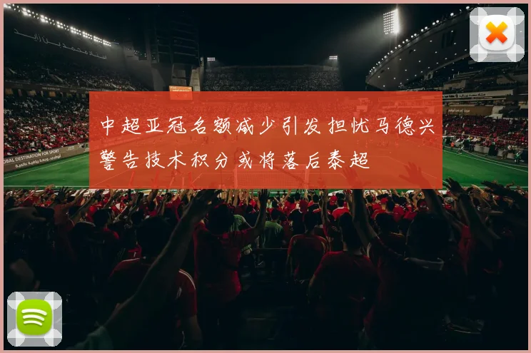 中超亚冠名额减少引发担忧马德兴警告技术积分或将落后泰超
