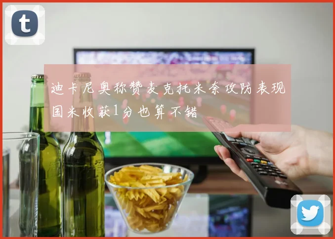 迪卡尼奥称赞麦克托米奈攻防表现国米收获1分也算不错