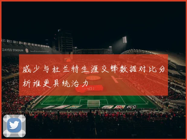 威少与杜兰特生涯交锋数据对比分析谁更具统治力
