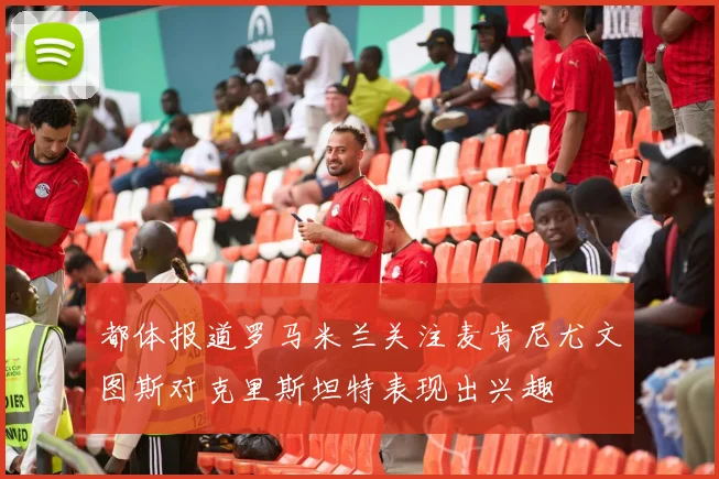 都体报道罗马米兰关注麦肯尼尤文图斯对克里斯坦特表现出兴趣