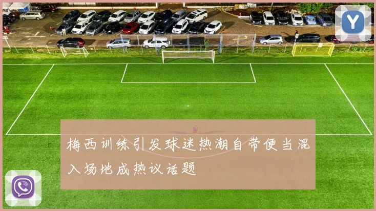 梅西训练引发球迷热潮自带便当混入场地成热议话题