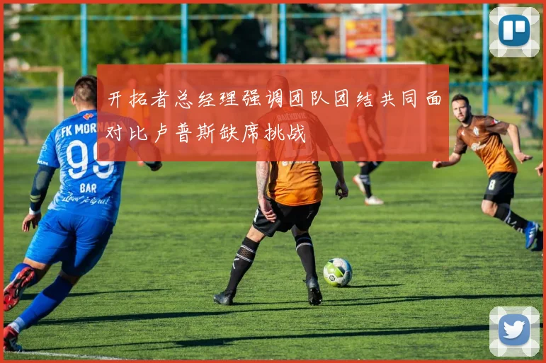 开拓者总经理强调团队团结共同面对比卢普斯缺席挑战