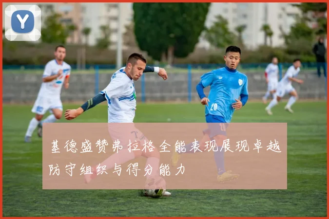 基德盛赞弗拉格全能表现展现卓越防守组织与得分能力